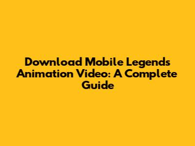 Download Mobile Legends Animation Video: A Complete Guide