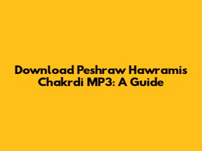Download Peshraw Hawrami's 'Chakrdi' MP3: A Guide
