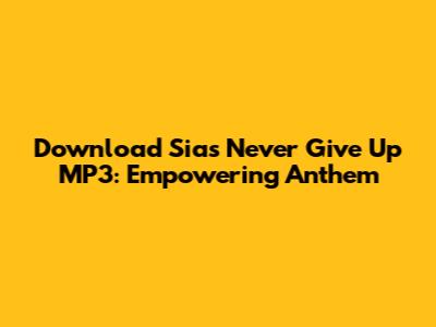 Download Sia's "Never Give Up" MP3: Empowering Anthem