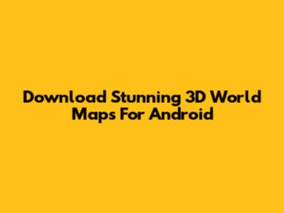 Download Stunning 3D World Maps For Android