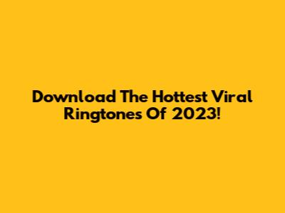 Download The Hottest Viral Ringtones Of 2023!