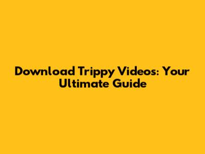 Download Trippy Videos: Your Ultimate Guide