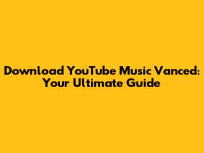 Download YouTube Music Vanced: Your Ultimate Guide