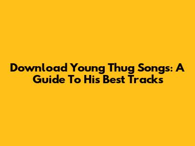 Download Young Thug Songs: A Guide To His Best Tracks