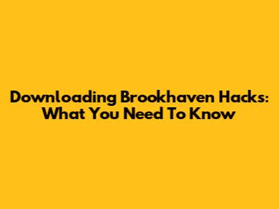 Downloading Brookhaven Hacks: What You Need To Know