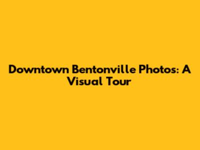 Downtown Bentonville Photos: A Visual Tour