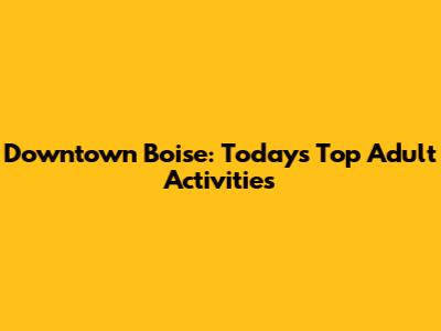 Downtown Boise: Today's Top Adult Activities