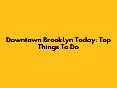 Downtown Brooklyn Today: Top Things To Do
