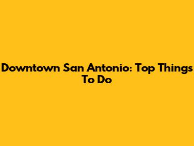 Downtown San Antonio: Top Things To Do