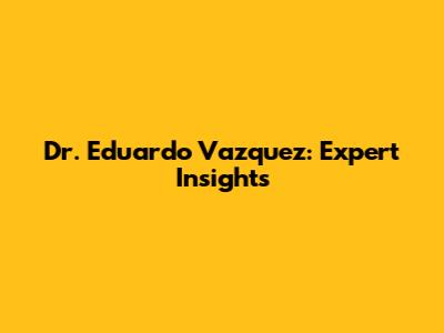 Dr. Eduardo Vazquez: Expert Insights