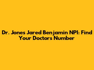 Dr. Jones Jared Benjamin NPI: Find Your Doctor's Number