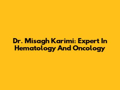 Dr. Misagh Karimi: Expert In Hematology And Oncology