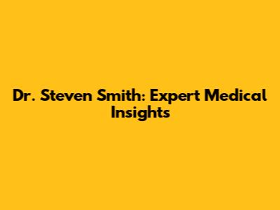 Dr. Steven Smith: Expert Medical Insights