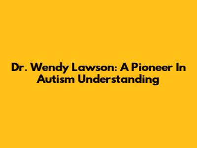 Dr. Wendy Lawson: A Pioneer In Autism Understanding