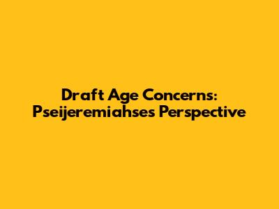 Draft Age Concerns: Pseijeremiahse's Perspective