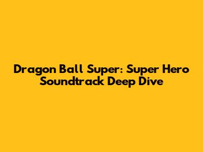 Dragon Ball Super: Super Hero Soundtrack Deep Dive