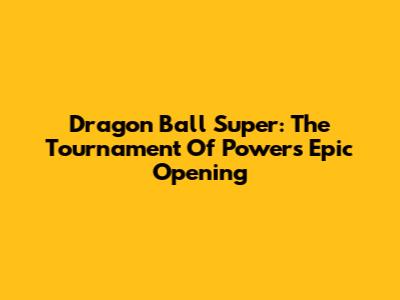 Dragon Ball Super: The Tournament Of Power's Epic Opening