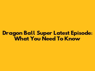 Dragon Ball Super Latest Episode: What You Need To Know