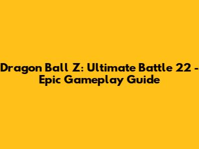 Dragon Ball Z: Ultimate Battle 22 - Epic Gameplay Guide
