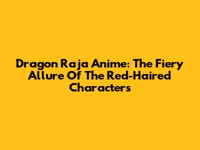 Dragon Raja Anime: The Fiery Allure Of The Red-Haired Characters