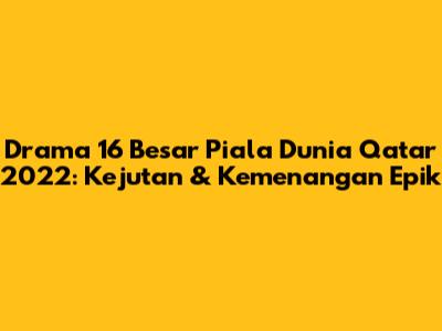 Drama 16 Besar Piala Dunia Qatar 2022: Kejutan & Kemenangan Epik