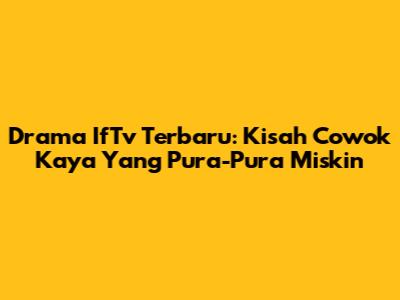 Drama IfTv Terbaru: Kisah Cowok Kaya Yang Pura-Pura Miskin