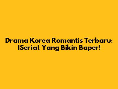 Drama Korea Romantis Terbaru: ISerial Yang Bikin Baper!