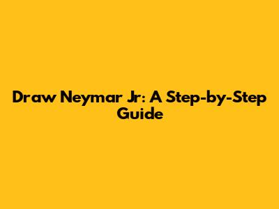 Draw Neymar Jr: A Step-by-Step Guide