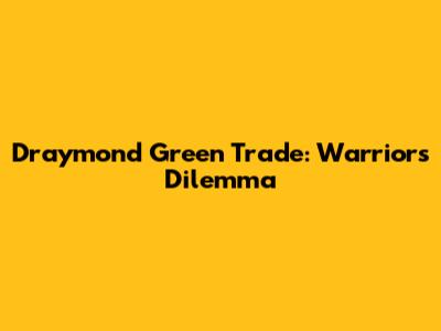 Draymond Green Trade: Warriors' Dilemma