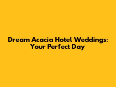 Dream Acacia Hotel Weddings: Your Perfect Day