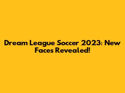 Dream League Soccer 2023: New Faces Revealed!