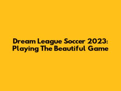 Dream League Soccer 2023: Playing The Beautiful Game