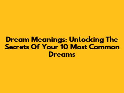 Dream Meanings: Unlocking The Secrets Of Your 10 Most Common Dreams