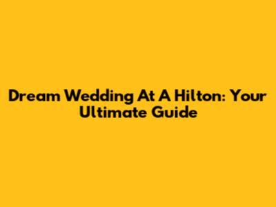 Dream Wedding At A Hilton: Your Ultimate Guide