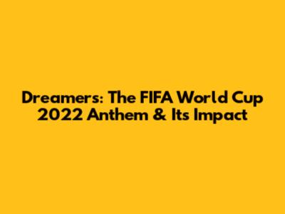 Dreamers: The FIFA World Cup 2022 Anthem & Its Impact