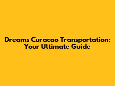 Dreams Curacao Transportation: Your Ultimate Guide