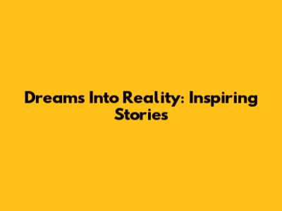 Dreams Into Reality: Inspiring Stories