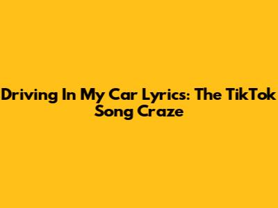 Driving In My Car Lyrics: The TikTok Song Craze