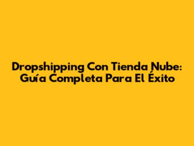 Dropshipping Con Tienda Nube: Guía Completa Para El Éxito
