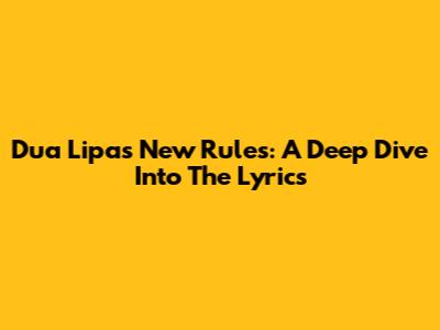 Dua Lipa's 'New Rules': A Deep Dive Into The Lyrics