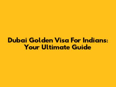 Dubai Golden Visa For Indians: Your Ultimate Guide