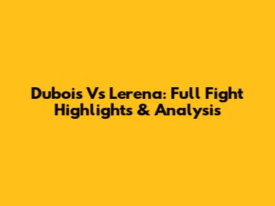 Dubois Vs Lerena: Full Fight Highlights & Analysis