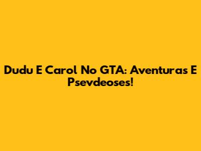 Dudu E Carol No GTA: Aventuras E Psevdeoses!