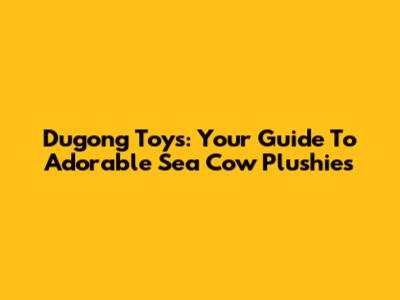 Dugong Toys: Your Guide To Adorable Sea Cow Plushies