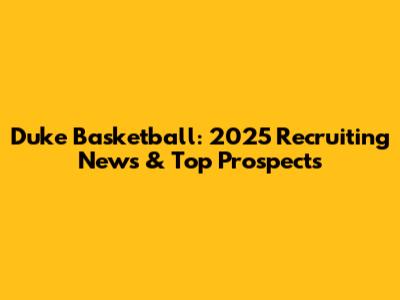 Duke Basketball: 2025 Recruiting News & Top Prospects