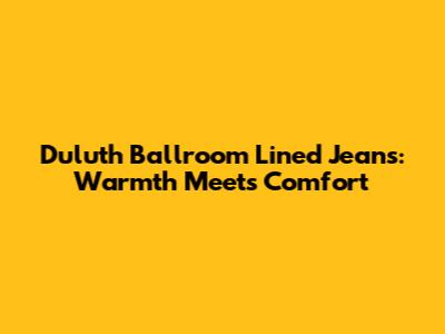 Duluth Ballroom Lined Jeans: Warmth Meets Comfort