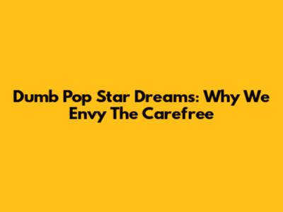 Dumb Pop Star Dreams: Why We Envy The Carefree