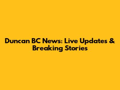 Duncan BC News: Live Updates & Breaking Stories