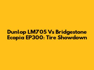 Dunlop LM705 Vs Bridgestone Ecopia EP300: Tire Showdown