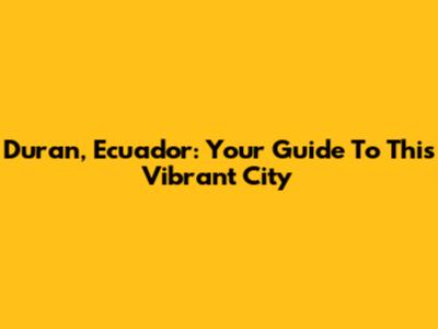 Duran, Ecuador: Your Guide To This Vibrant City